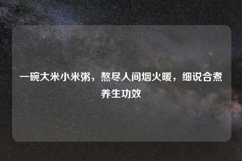 一碗大米小米粥,熬尽人间烟火暖,细说合煮养生功效