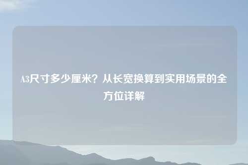A3尺寸多少厘米?从长宽换算到实用场景的全方位详解
