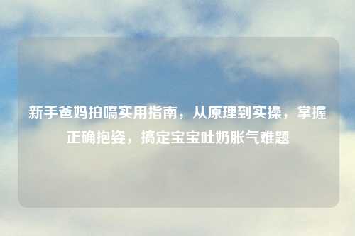 新手爸妈拍嗝实用指南，从原理到实操，掌握正确抱姿，搞定宝宝吐奶胀气难题
