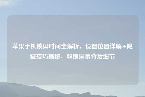 苹果手机锁屏时间全解析,设置位置详解+隐藏技巧揭秘,解锁屏幕背后细节