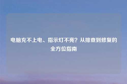 电脑充不上电、指示灯不亮?从排查到修复的全方位指南