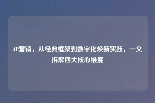 4P营销,从经典框架到数字化焕新实践,一文拆解四大核心维度