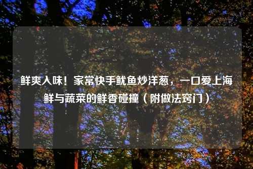 鲜爽入味!家常快手鱿鱼炒洋葱,一口爱上海鲜与蔬菜的鲜香碰撞(附做法窍门)