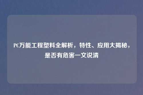 PC万能工程塑料全解析，特性、应用大揭秘，是否有危害一文说清