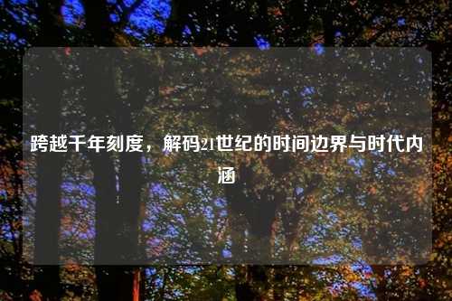 跨越千年刻度,解码21世纪的时间边界与时代内涵