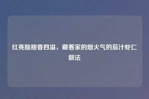 红亮酸甜香四溢,藏着家的烟火气的茄汁虾仁做法