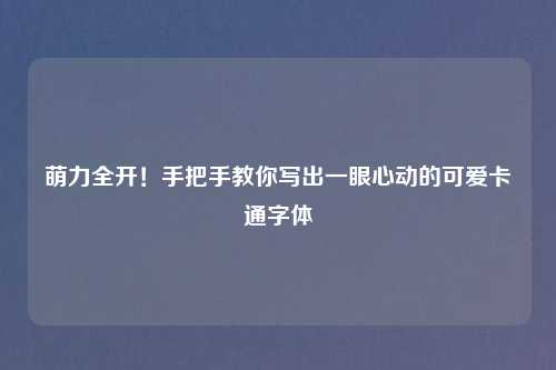 萌力全开!手把手教你写出一眼心动的可爱卡通字体