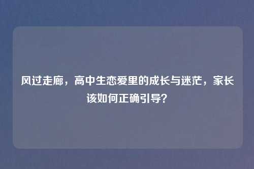 风过走廊,高中生恋爱里的成长与迷茫,家长该如何正确引导?