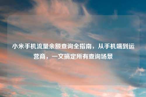 小米手机流量余额查询全指南，从手机端到运营商，一文搞定所有查询场景