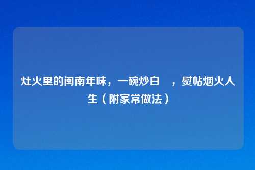 灶火里的闽南年味,一碗炒白粿,熨帖烟火人生(附家常做法)