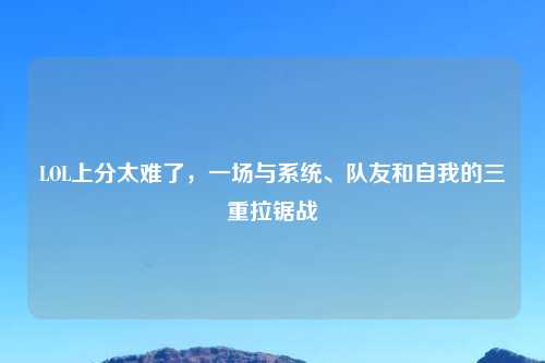 LOL上分太难了,一场与系统、队友和自我的三重拉锯战