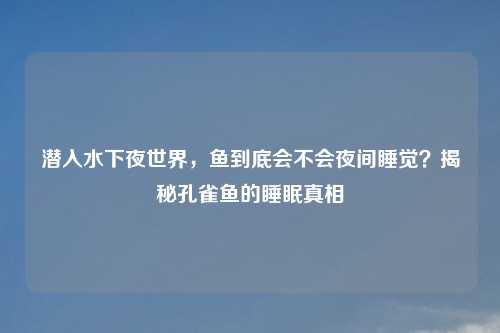 潜入水下夜世界,鱼到底会不会夜间睡觉?揭秘孔雀鱼的睡眠真相