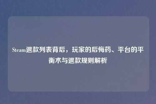 Steam退款列表背后,玩家的后悔药、平台的平衡术与退款规则解析