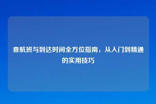 查航班与到达时间全方位指南,从入门到精通的实用技巧
