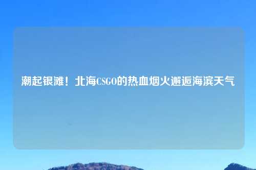 潮起银滩!北海CSGO的热血烟火邂逅海滨天气