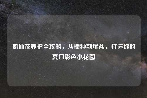 凤仙花养护全攻略,从播种到爆盆,打造你的夏日彩色小花园