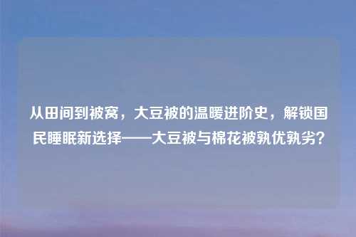 从田间到被窝,大豆被的温暖进阶史,解锁国民睡眠新选择——大豆被与棉花被孰优孰劣?