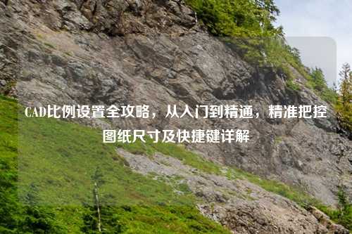 CAD比例设置全攻略，从入门到精通，精准把控图纸尺寸及快捷键详解