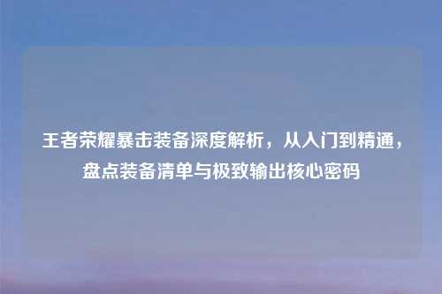 王者荣耀暴击装备深度解析,从入门到精通,盘点装备清单与极致输出核心密码
