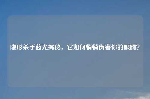 隐形杀手蓝光揭秘,它如何悄悄伤害你的眼睛?