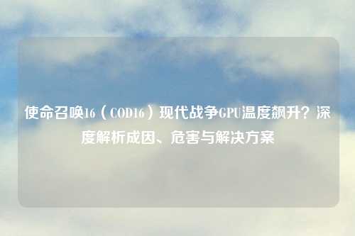 使命召唤16(COD16)现代战争GPU温度飙升?深度解析成因、危害与解决方案