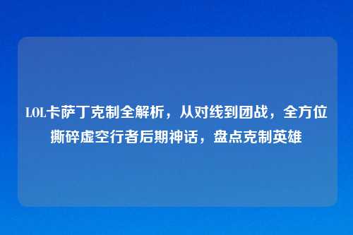 LOL卡萨丁克制全解析,从对线到团战,全方位撕碎虚空行者后期神话,盘点克制英雄