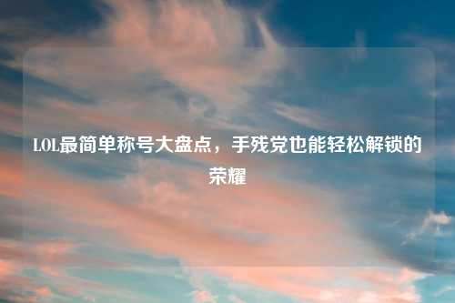 LOL最简单称号大盘点,手残党也能轻松解锁的荣耀