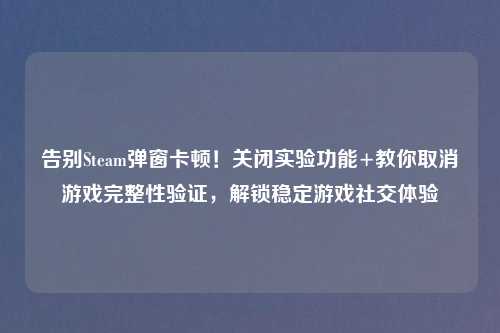 告别Steam弹窗卡顿!关闭实验功能+教你取消游戏完整性验证,解锁稳定游戏社交体验
