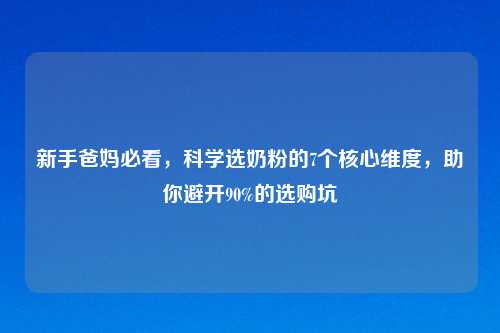 新手爸妈必看,科学选奶粉的7个核心维度,助你避开90%的选购坑
