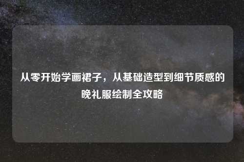 从零开始学画裙子,从基础造型到细节质感的晚礼服绘制全攻略
