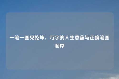 一笔一画见乾坤,万字的人生意蕴与正确笔画顺序