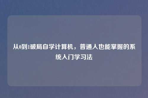 从0到1破局自学计算机,普通人也能掌握的系统入门学习法