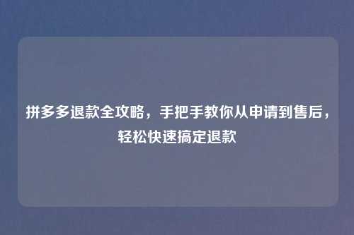 拼多多退款全攻略,手把手教你从申请到售后,轻松快速搞定退款