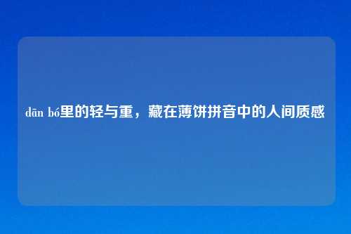 dān bó里的轻与重,藏在薄饼拼音中的人间质感