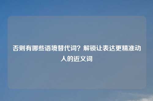 否则有哪些语境替代词?解锁让表达更精准动人的近义词