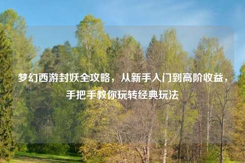 梦幻西游封妖全攻略,从新手入门到高阶收益,手把手教你玩转经典玩法