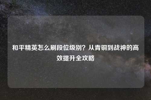 和平精英怎么刷段位级别?从青铜到战神的高效提升全攻略