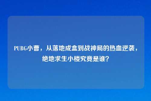 PUBG小曹,从落地成盒到战神局的热血逆袭,绝地求生小楼究竟是谁?
