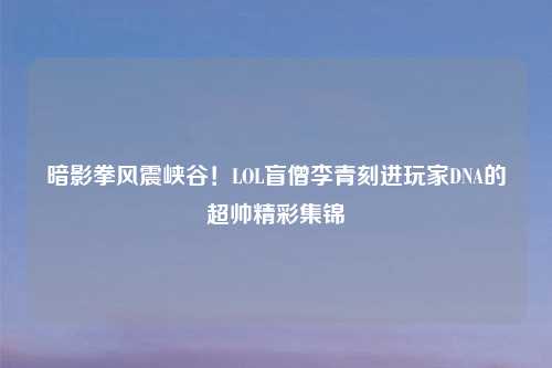 暗影拳风震峡谷!LOL盲僧李青刻进玩家DNA的超帅精彩集锦
