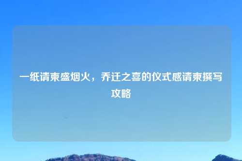 一纸请柬盛烟火,乔迁之喜的仪式感请柬撰写攻略