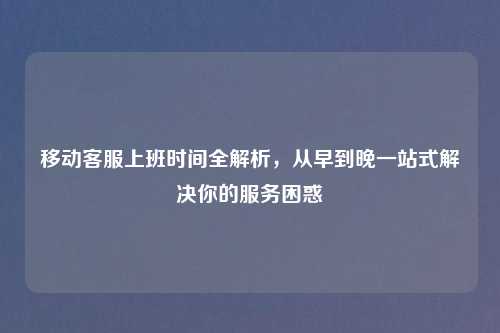 移动 上班时间全解析,从早到晚一站式解决你的服务困惑