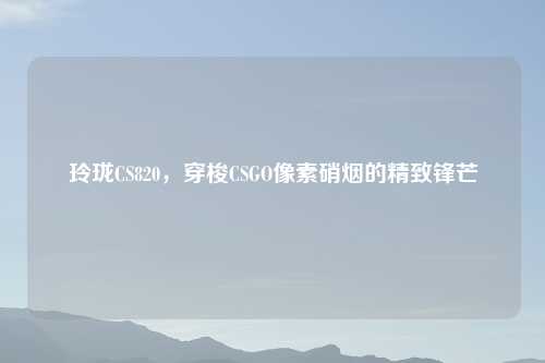 玲珑CS820,穿梭CSGO像素硝烟的精致锋芒