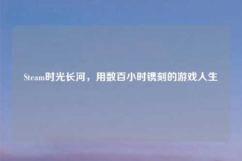 Steam时光长河，用数百小时镌刻的游戏人生