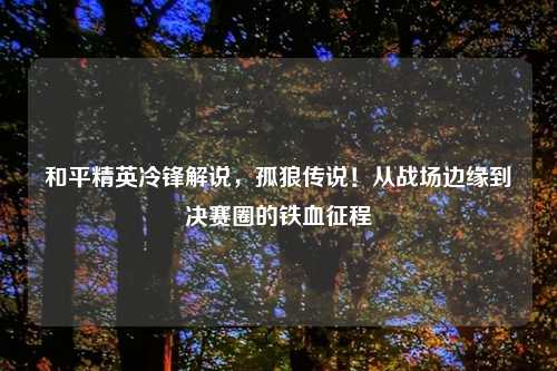 和平精英冷锋解说,孤狼传说!从战场边缘到决赛圈的铁血征程