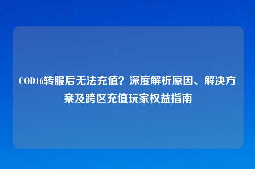 COD16转服后无法充值?深度解析原因、解决方案及跨区充值玩家权益指南