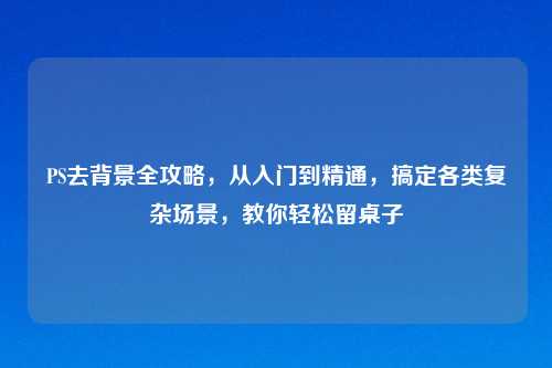 PS去背景全攻略，从入门到精通，搞定各类复杂场景，教你轻松留桌子