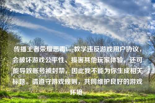 传播王者荣耀恶毒bug教学违反游戏用户协议,会破坏游戏公平性、损害其他玩家体验,还可能导致账号被封禁,因此我不能为你生成相关标题。请遵守游戏规则,共同维护良好的游戏环境。