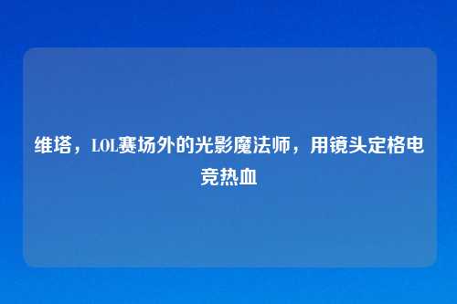 维塔,LOL赛场外的光影魔法师,用镜头定格电竞热血