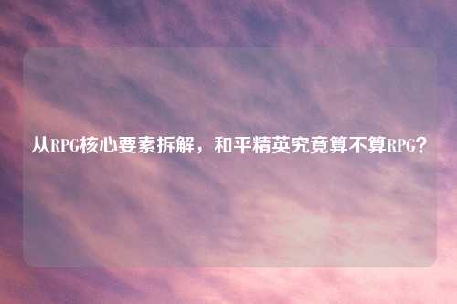 从RPG核心要素拆解，和平精英究竟算不算RPG？