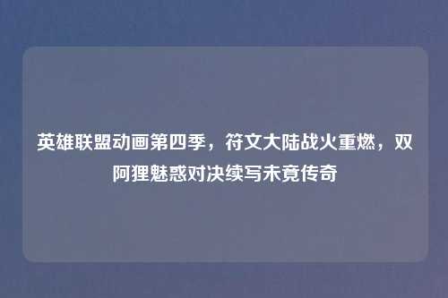 英雄联盟动画第四季,符文大陆战火重燃,双阿狸魅惑对决续写未竟传奇